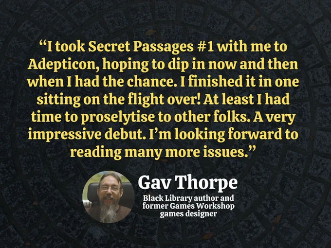 A quote from Gav Thorpe, a Black Library author and former Games Workshop games designer, is displayed against a textured dark background resembling stone. The quote expresses his enthusiasm for "Secret Passages #1," mentioning he read it in one sitting during a flight and looks forward to more issues. His name and title are presented in a bold, white font at the bottom, accompanied by a circular image of him.